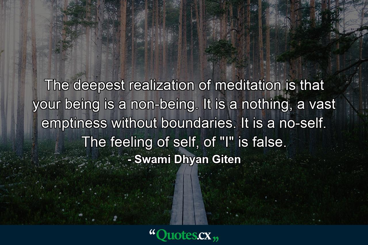 The deepest realization of meditation is that your being is a non-being. It is a nothing, a vast emptiness without boundaries. It is a no-self. The feeling of self, of 