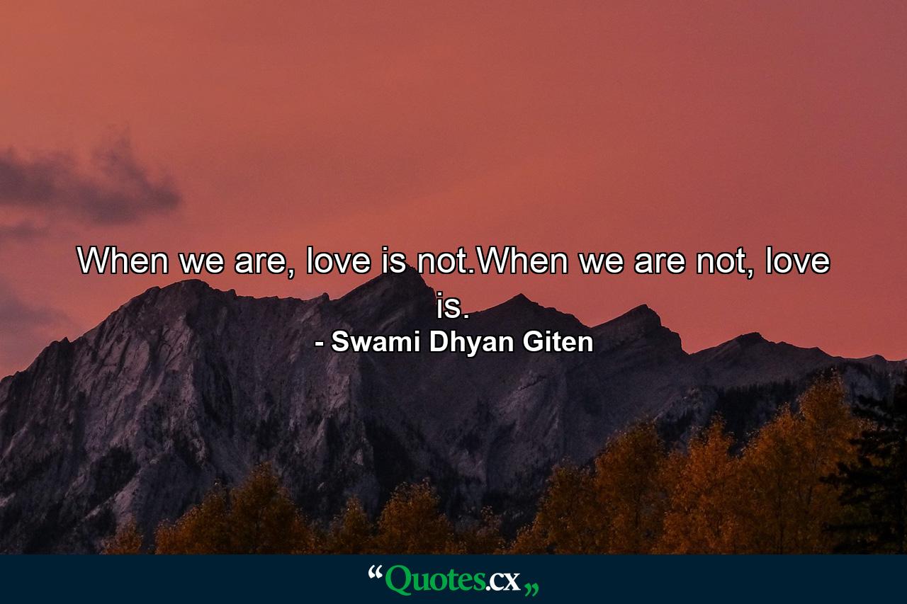 When we are, love is not.When we are not, love is. - Quote by Swami Dhyan Giten