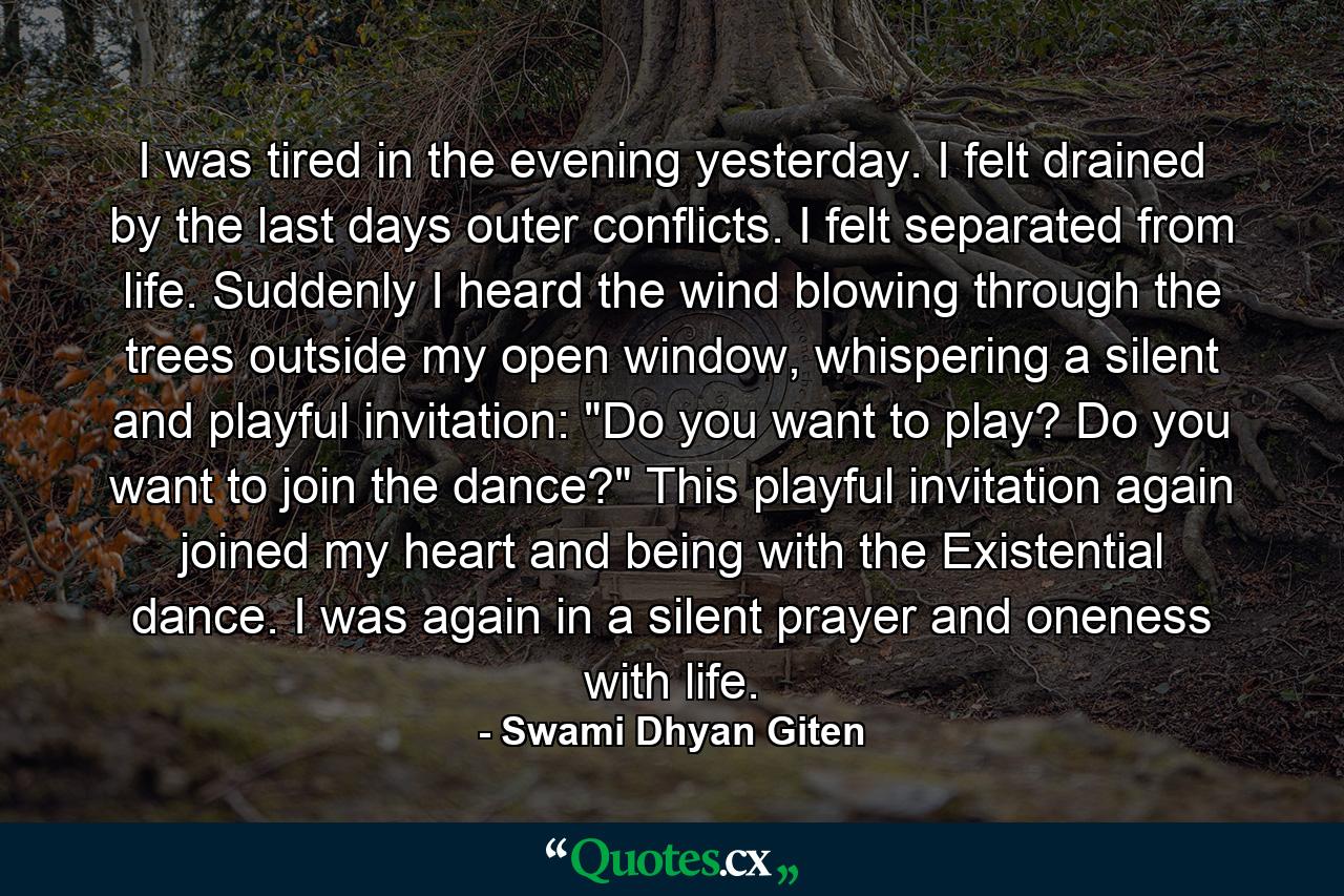 I was tired in the evening yesterday. I felt drained by the last days outer conflicts. I felt separated from life. Suddenly I heard the wind blowing through the trees outside my open window, whispering a silent and playful invitation: 