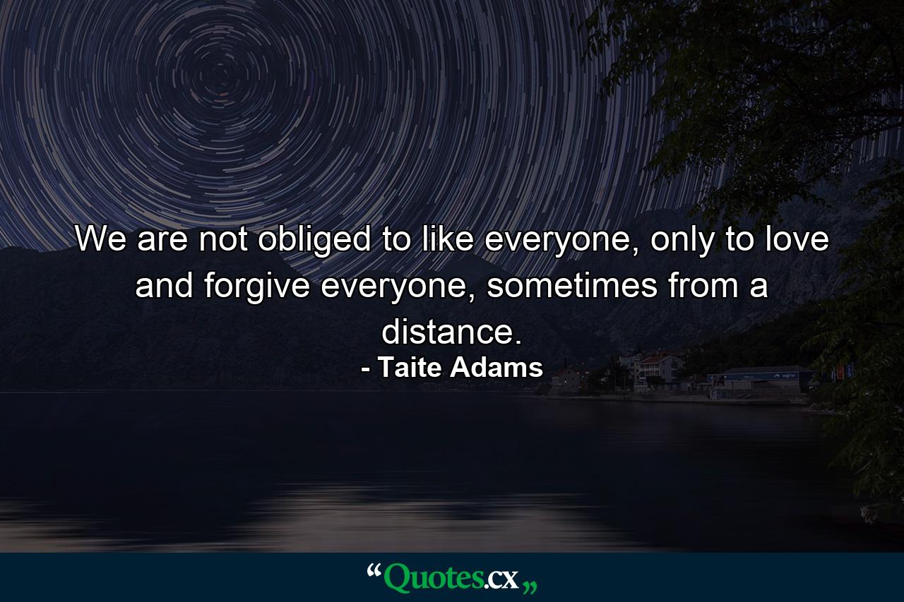 We are not obliged to like everyone, only to love and forgive everyone, sometimes from a distance. - Quote by Taite Adams