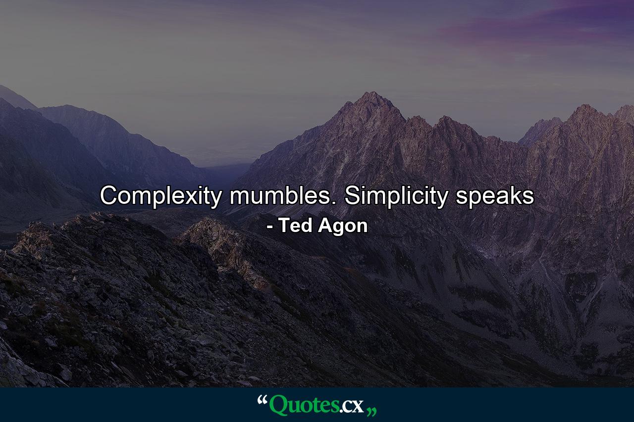 Complexity mumbles. Simplicity speaks - Quote by Ted Agon