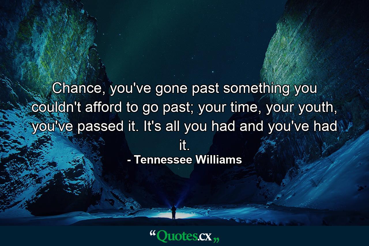 Chance, you've gone past something you couldn't afford to go past; your time, your youth, you've passed it. It's all you had and you've had it. - Quote by Tennessee Williams