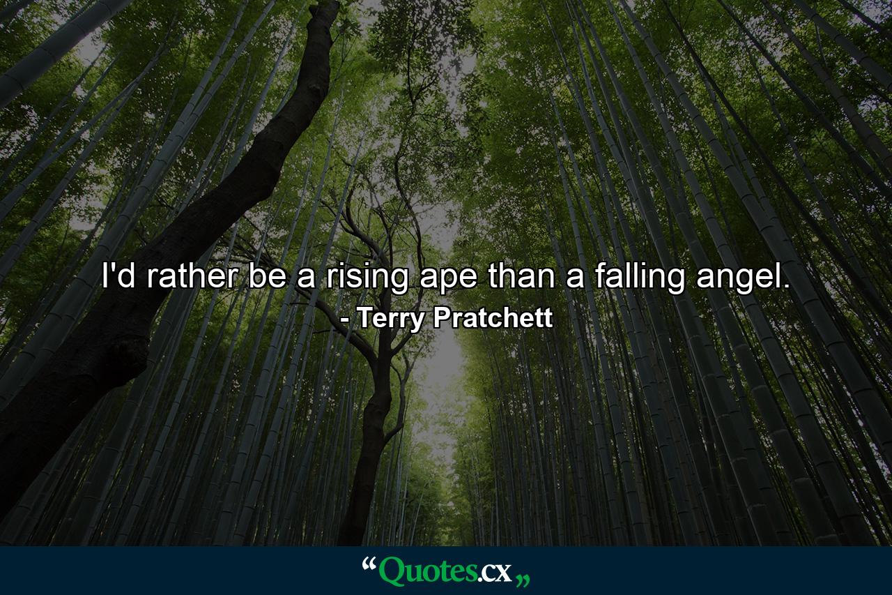 I'd rather be a rising ape than a falling angel. - Quote by Terry Pratchett