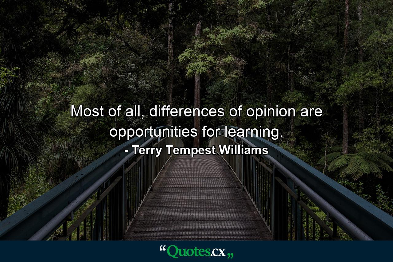 Most of all, differences of opinion are opportunities for learning. - Quote by Terry Tempest Williams