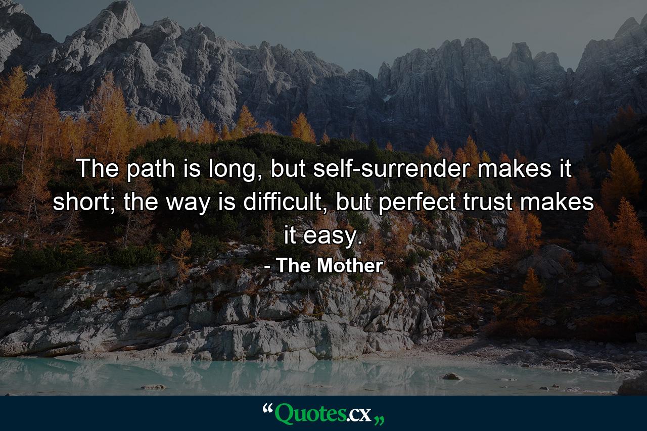 The path is long, but self-surrender makes it short; the way is difficult, but perfect trust makes it easy. - Quote by The Mother