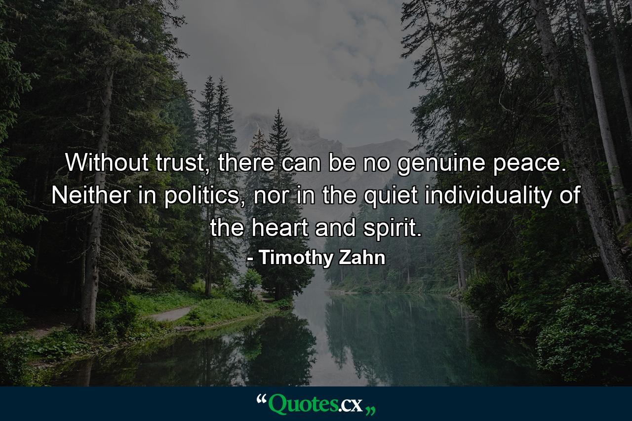 Without trust, there can be no genuine peace. Neither in politics, nor in the quiet individuality of the heart and spirit. - Quote by Timothy Zahn