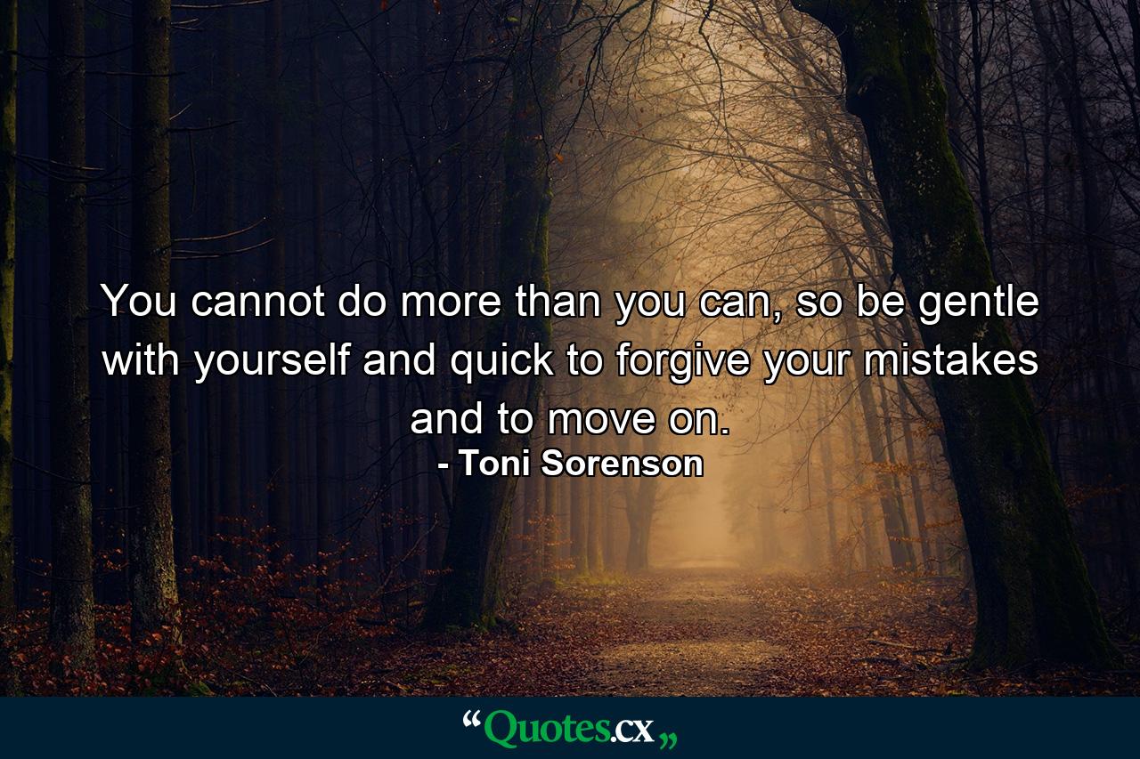 You cannot do more than you can, so be gentle with yourself and quick to forgive your mistakes and to move on. - Quote by Toni Sorenson