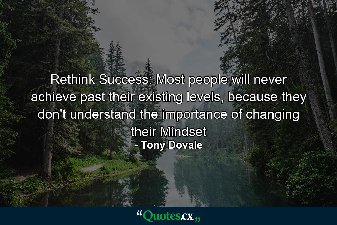 Rethink Success: Most people will never achieve past their existing levels, because they don't understand the importance of changing their Mindset - Quote by Tony Dovale