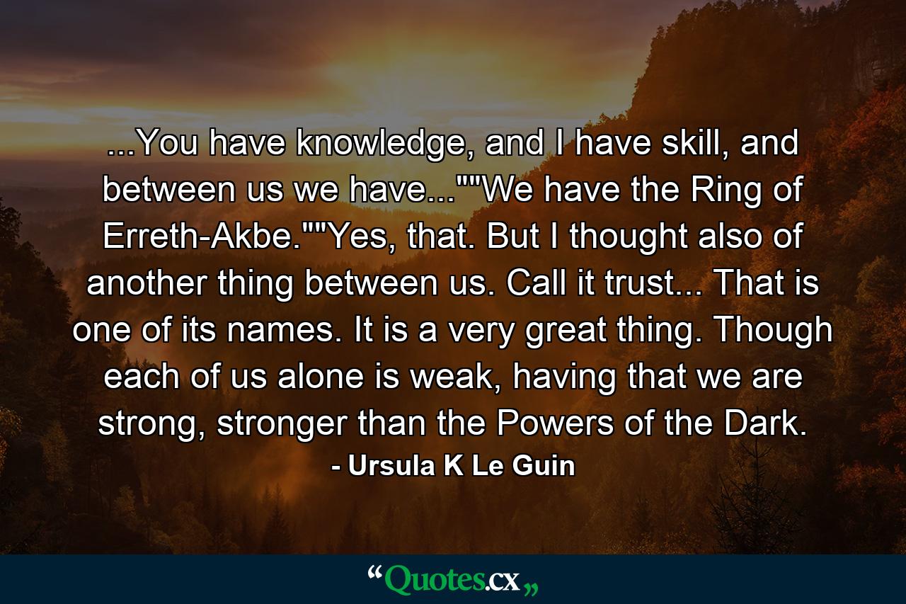 ...You have knowledge, and I have skill, and between us we have...