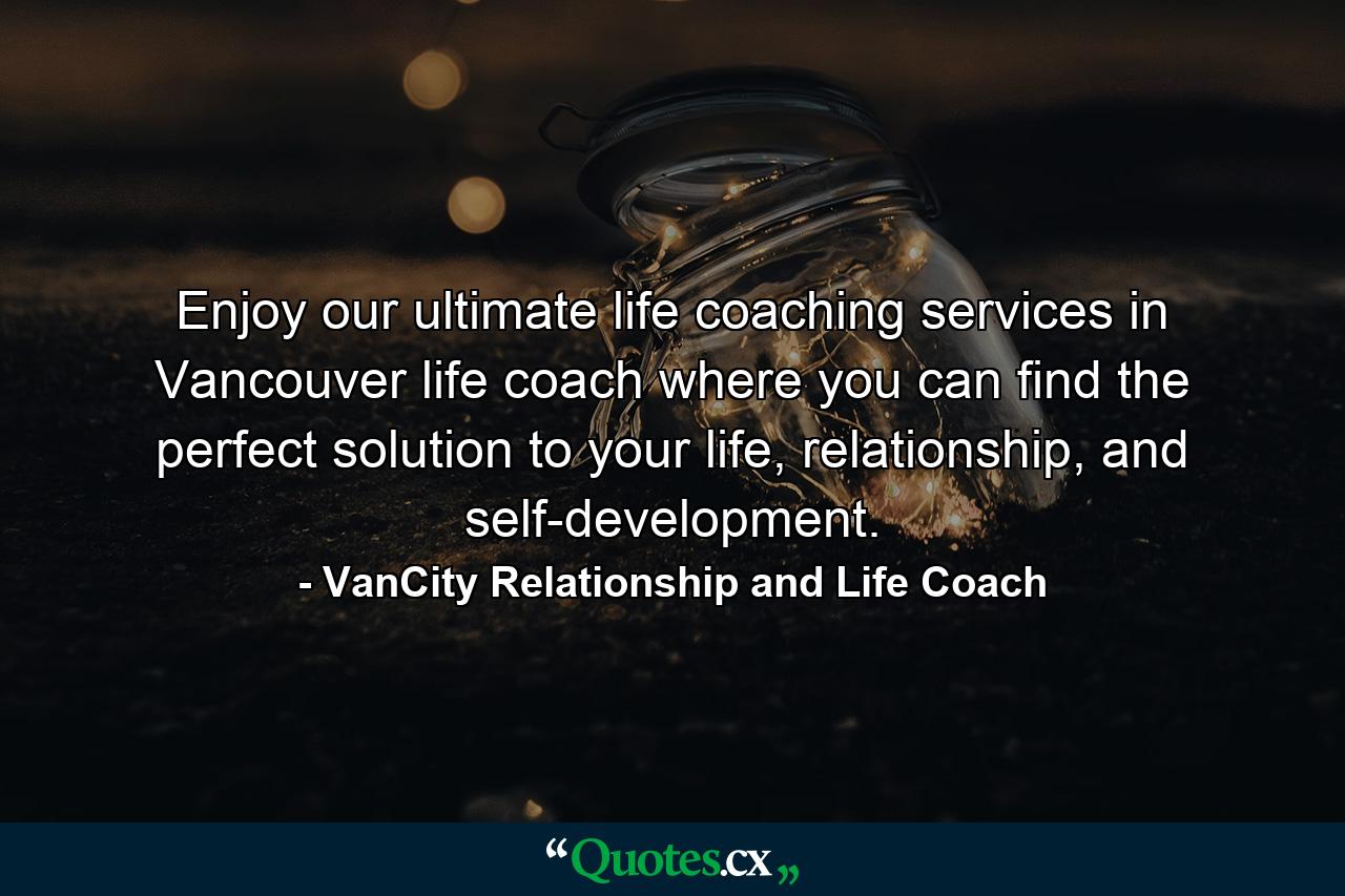 Enjoy our ultimate life coaching services in Vancouver life coach where you can find the perfect solution to your life, relationship, and self-development. - Quote by VanCity Relationship and Life Coach