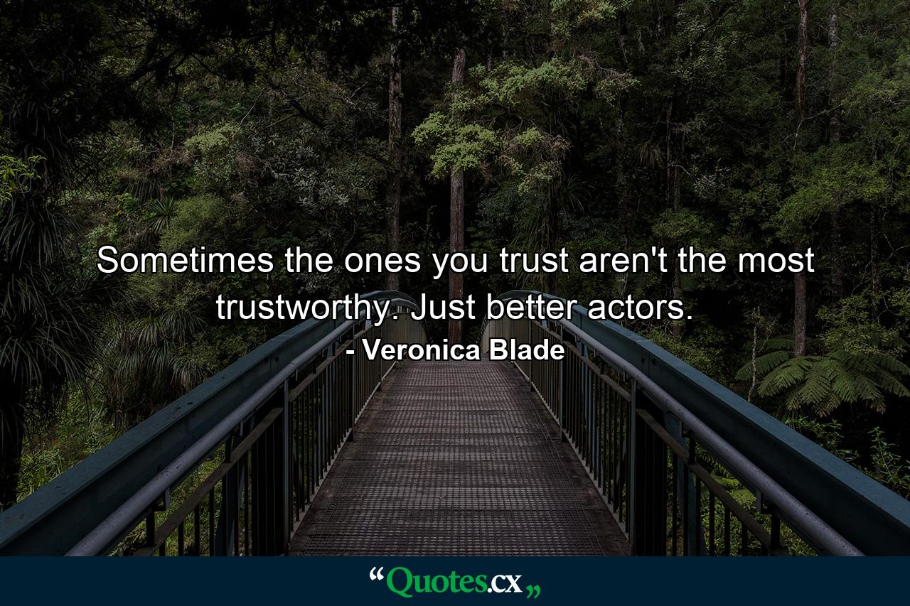 Sometimes the ones you trust aren't the most trustworthy. Just better actors. - Quote by Veronica Blade