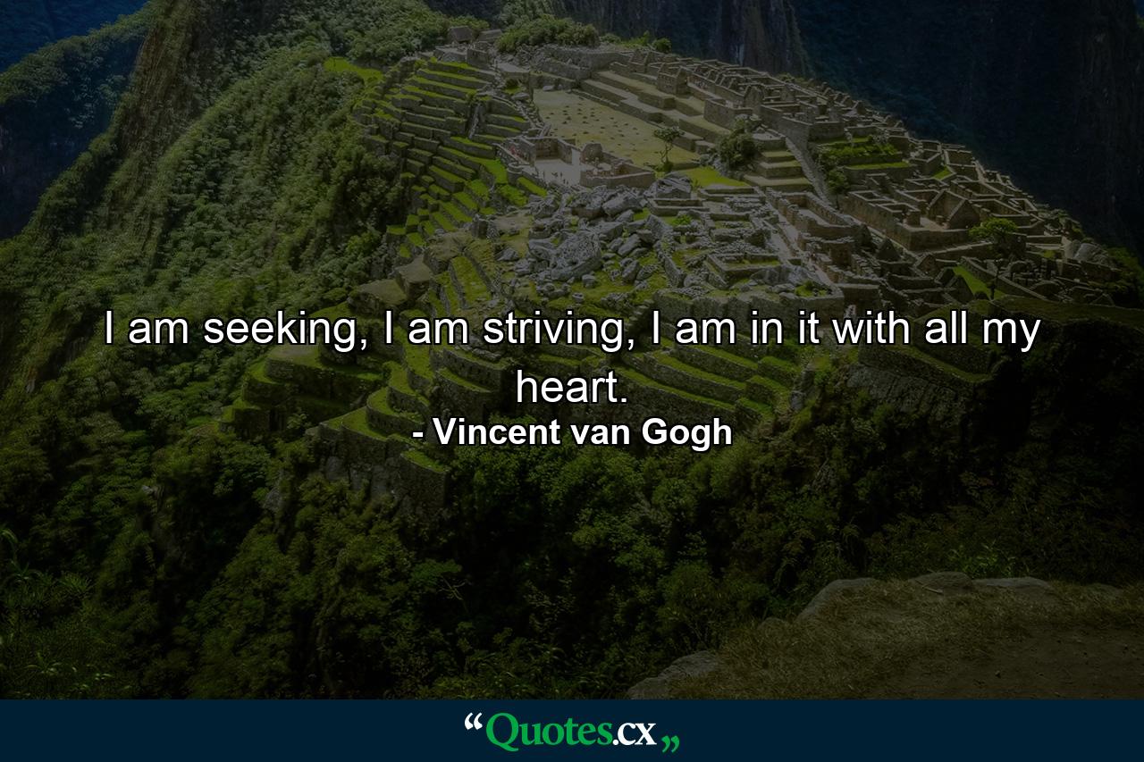 I am seeking, I am striving, I am in it with all my heart. - Quote by Vincent van Gogh