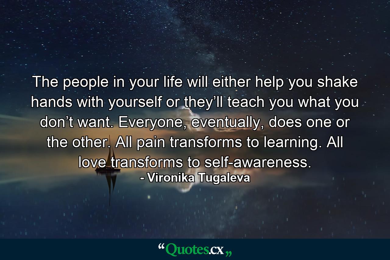 The people in your life will either help you shake hands with yourself or they’ll teach you what you don’t want. Everyone, eventually, does one or the other. All pain transforms to learning. All love transforms to self-awareness. - Quote by Vironika Tugaleva