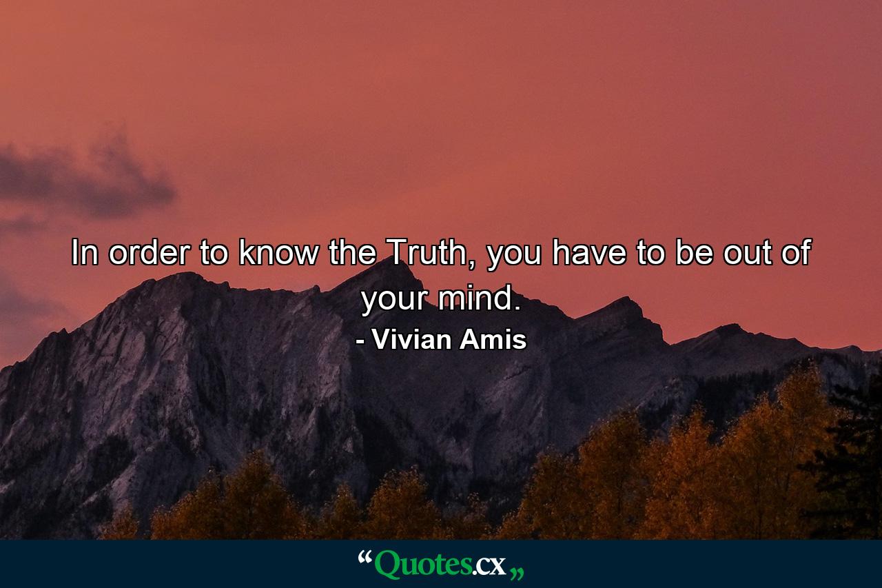 In order to know the Truth, you have to be out of your mind. - Quote by Vivian Amis