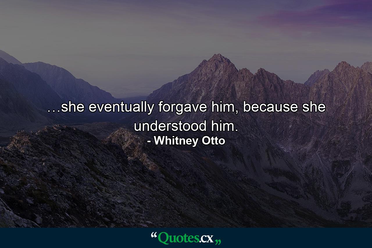 …she eventually forgave him, because she understood him. - Quote by Whitney Otto