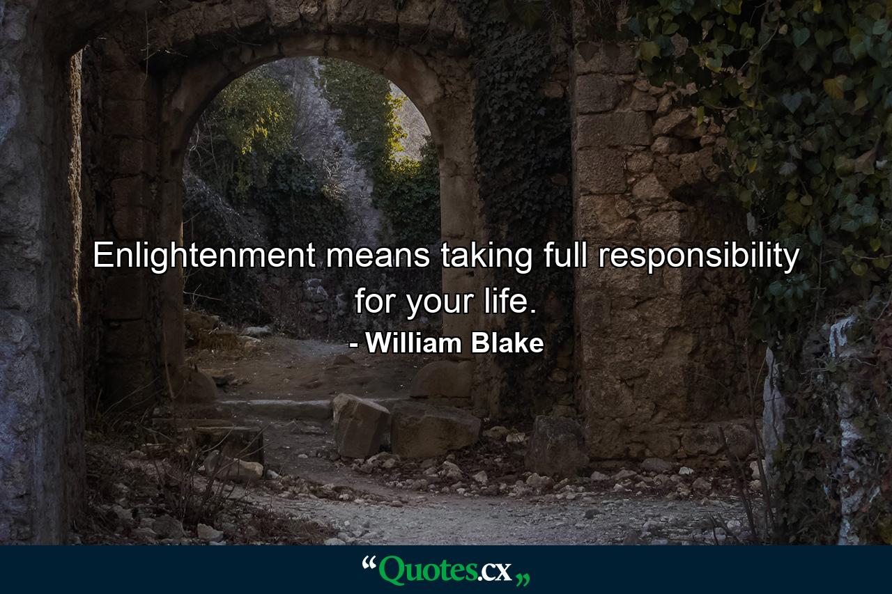 Enlightenment means taking full responsibility for your life. - Quote by William Blake