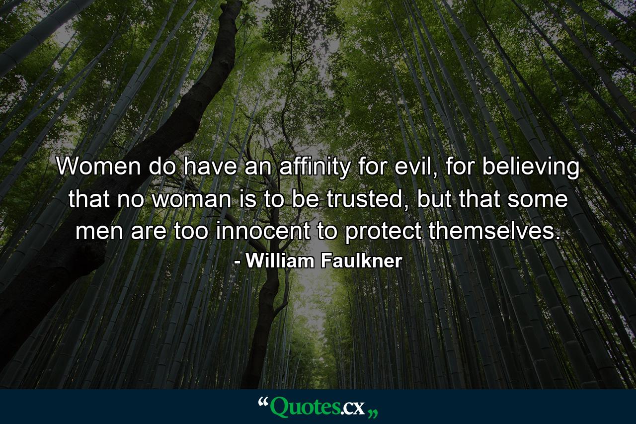 Women do have an affinity for evil, for believing that no woman is to be trusted, but that some men are too innocent to protect themselves. - Quote by William Faulkner