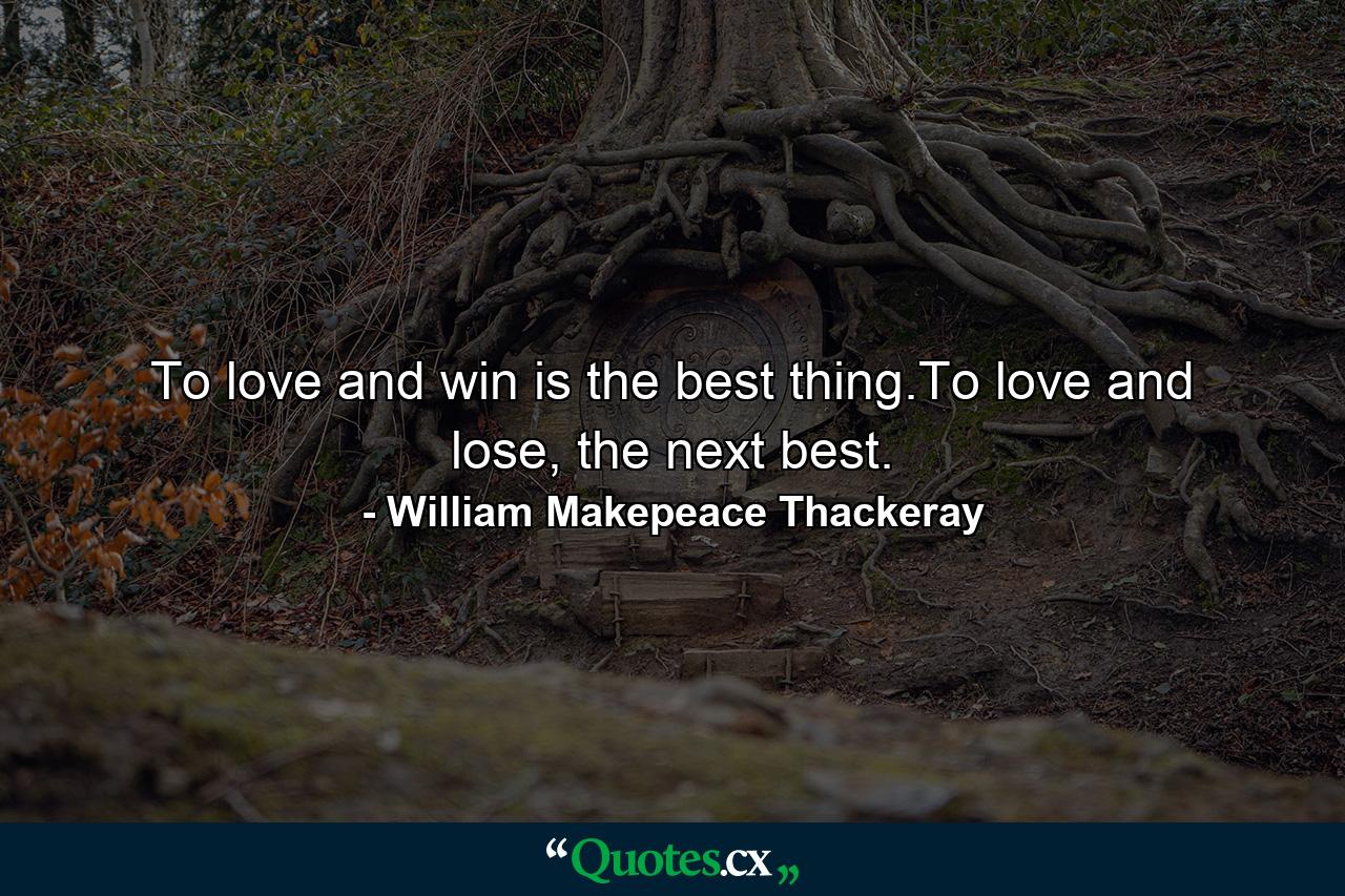 To love and win is the best thing.To love and lose, the next best. - Quote by William Makepeace Thackeray