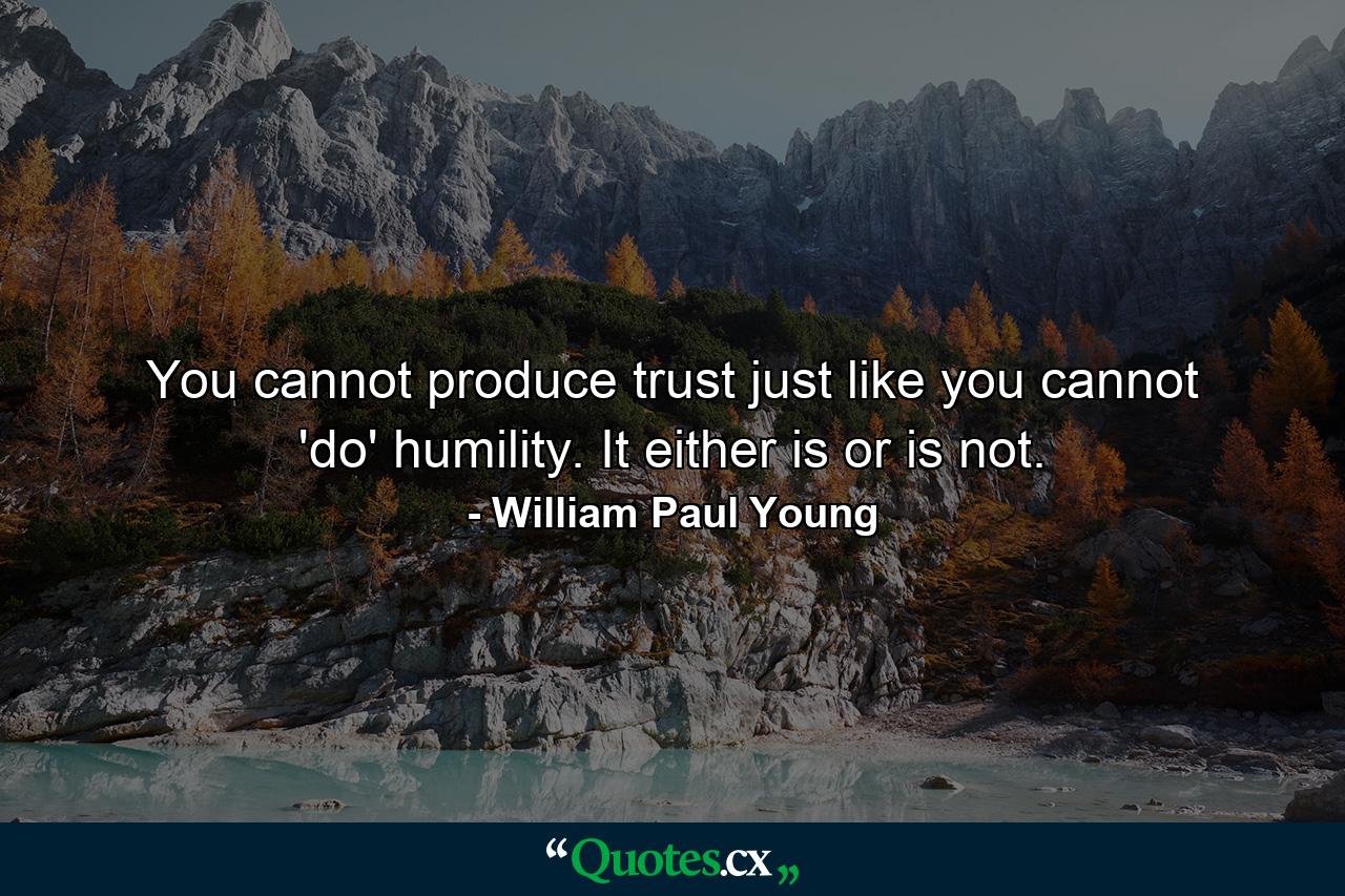 You cannot produce trust just like you cannot 'do' humility. It either is or is not. - Quote by William Paul Young