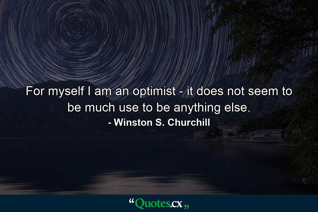 For myself I am an optimist - it does not seem to be much use to be anything else. - Quote by Winston S. Churchill