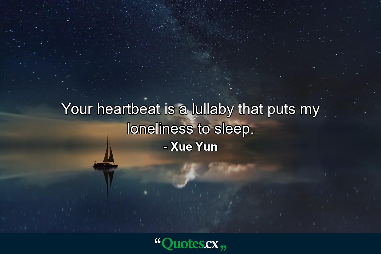 Your heartbeat is a lullaby that puts my loneliness to sleep. - Quote by Xue Yun