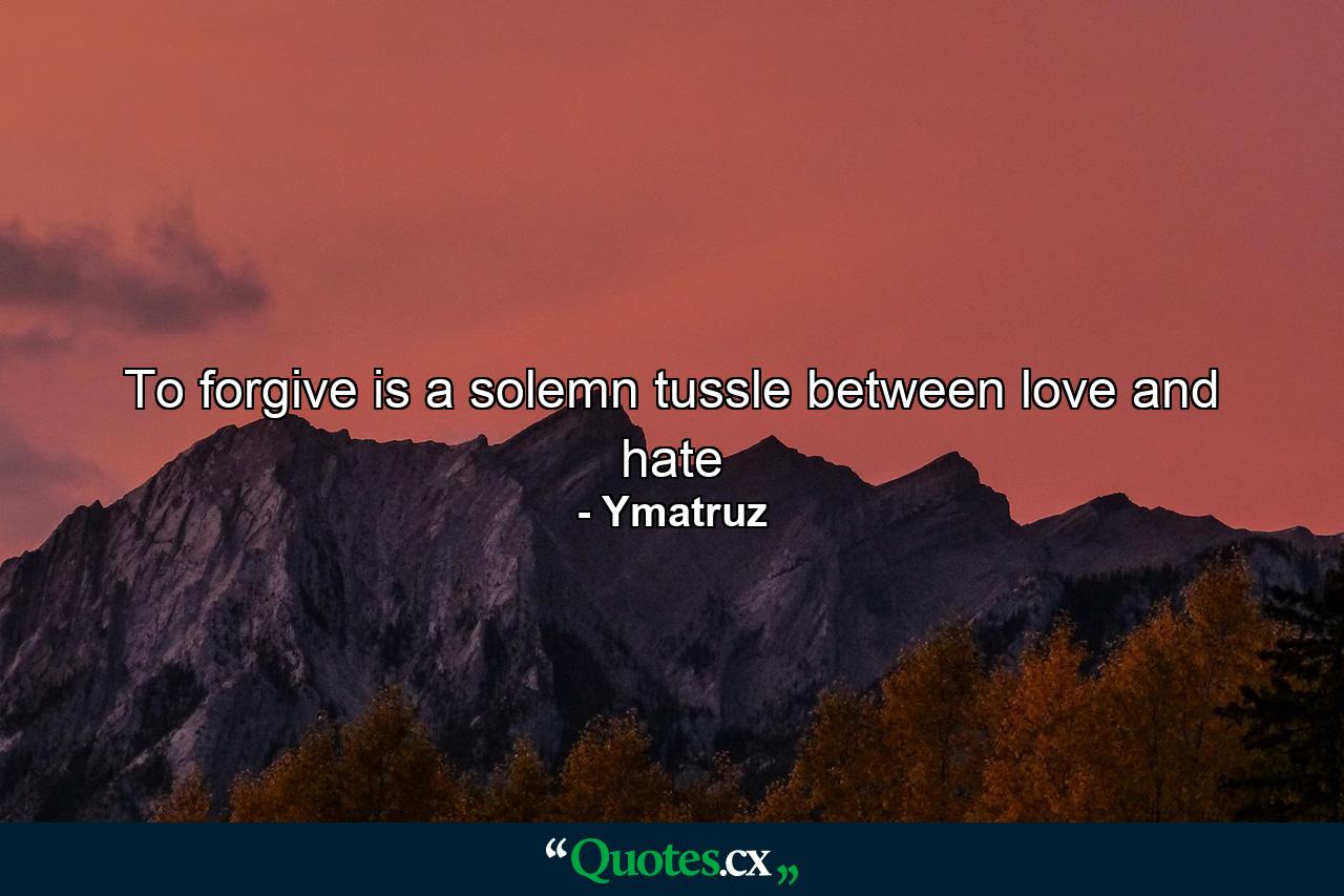 To forgive is a solemn tussle between love and hate - Quote by Ymatruz