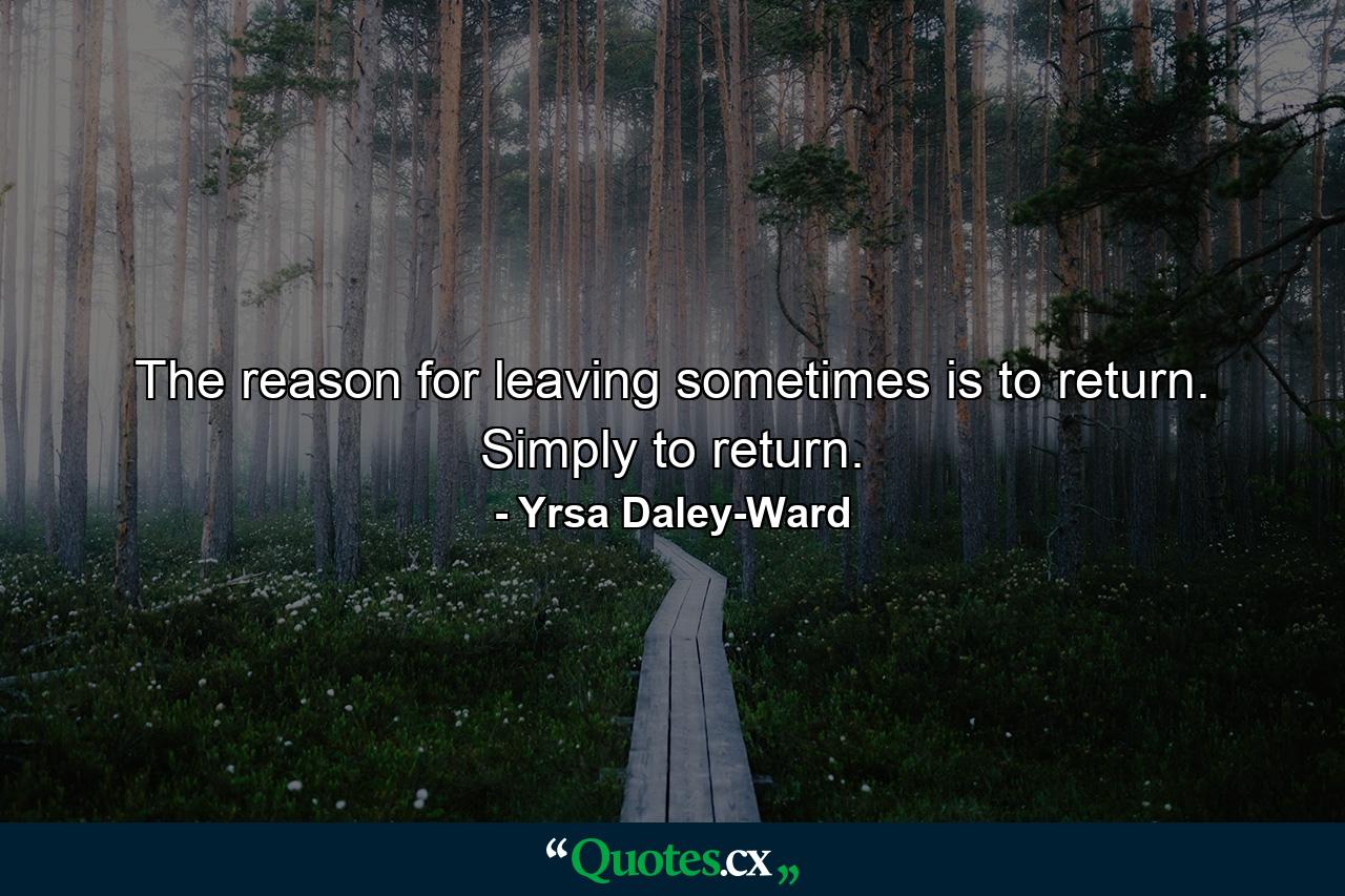 The reason for leaving sometimes is to return. Simply to return. - Quote by Yrsa Daley-Ward