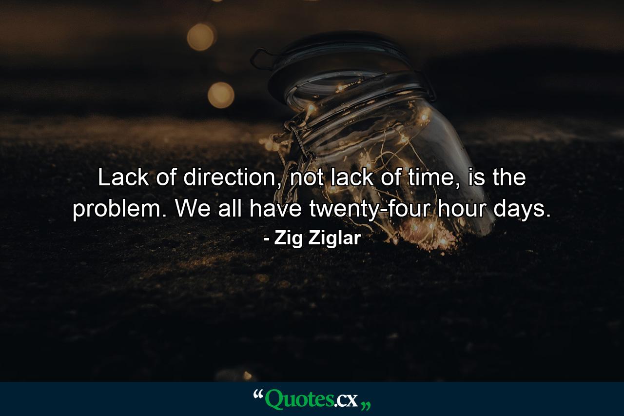 Lack of direction, not lack of time, is the problem. We all have twenty-four hour days. - Quote by Zig Ziglar