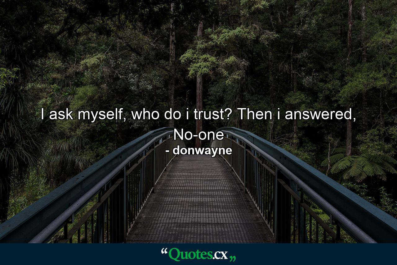 I ask myself, who do i trust? Then i answered, No-one - Quote by donwayne