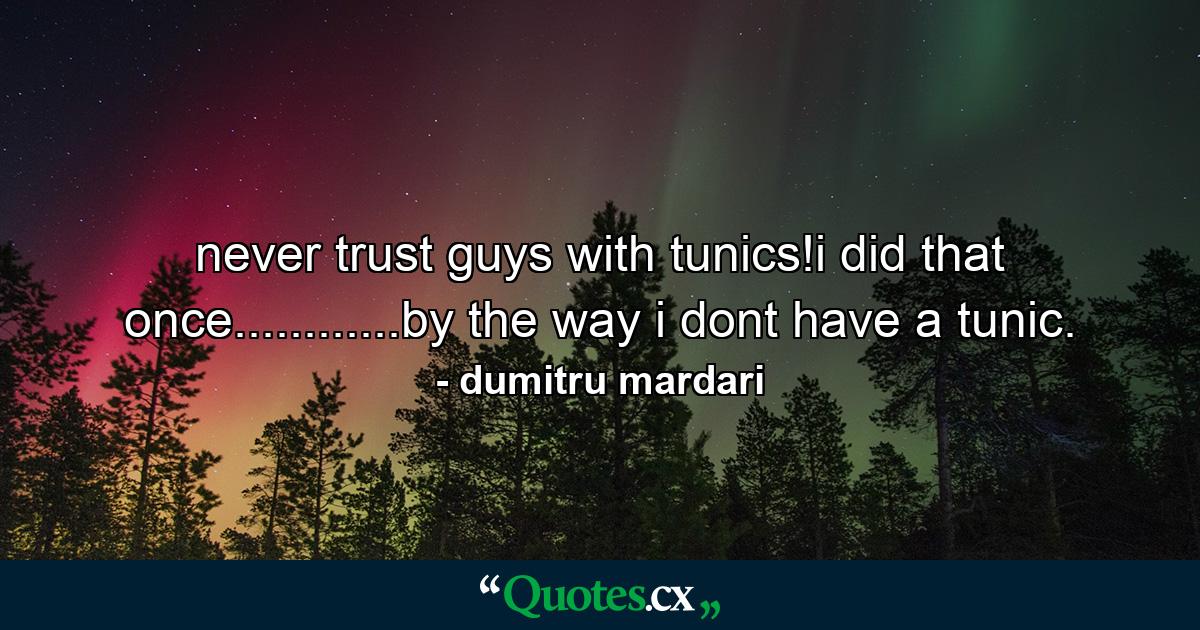 never trust guys with tunics!i did that once............by the way i dont have a tunic. - Quote by dumitru mardari