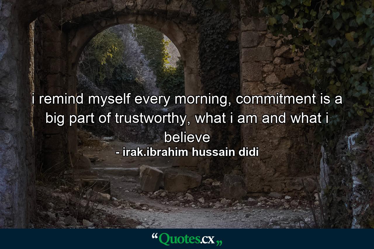 i remind myself every morning, commitment is a big part of trustworthy, what i am and what i believe - Quote by irak.ibrahim hussain didi