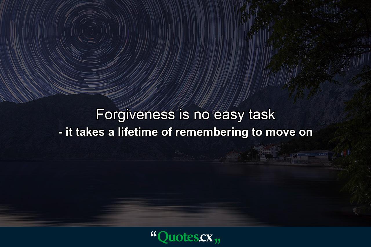 Forgiveness is no easy task - Quote by it takes a lifetime of remembering to move on