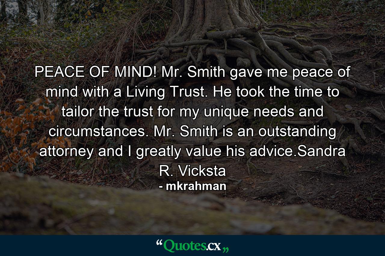 PEACE OF MIND! Mr. Smith gave me peace of mind with a Living Trust. He took the time to tailor the trust for my unique needs and circumstances. Mr. Smith is an outstanding attorney and I greatly value his advice.Sandra R. Vicksta - Quote by mkrahman