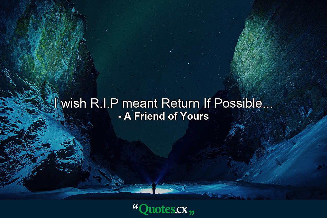 I wish R.I.P meant Return If Possible... - Quote by A Friend of Yours