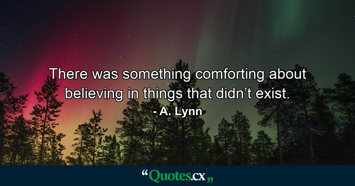 There was something comforting about believing in things that didn’t exist. - Quote by A. Lynn