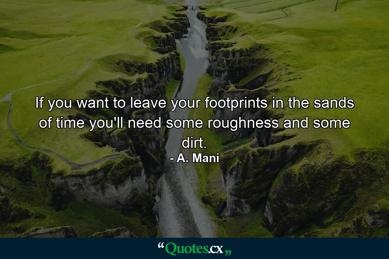 If you want to leave your footprints in the sands of time you'll need some roughness and some dirt. - Quote by A. Mani