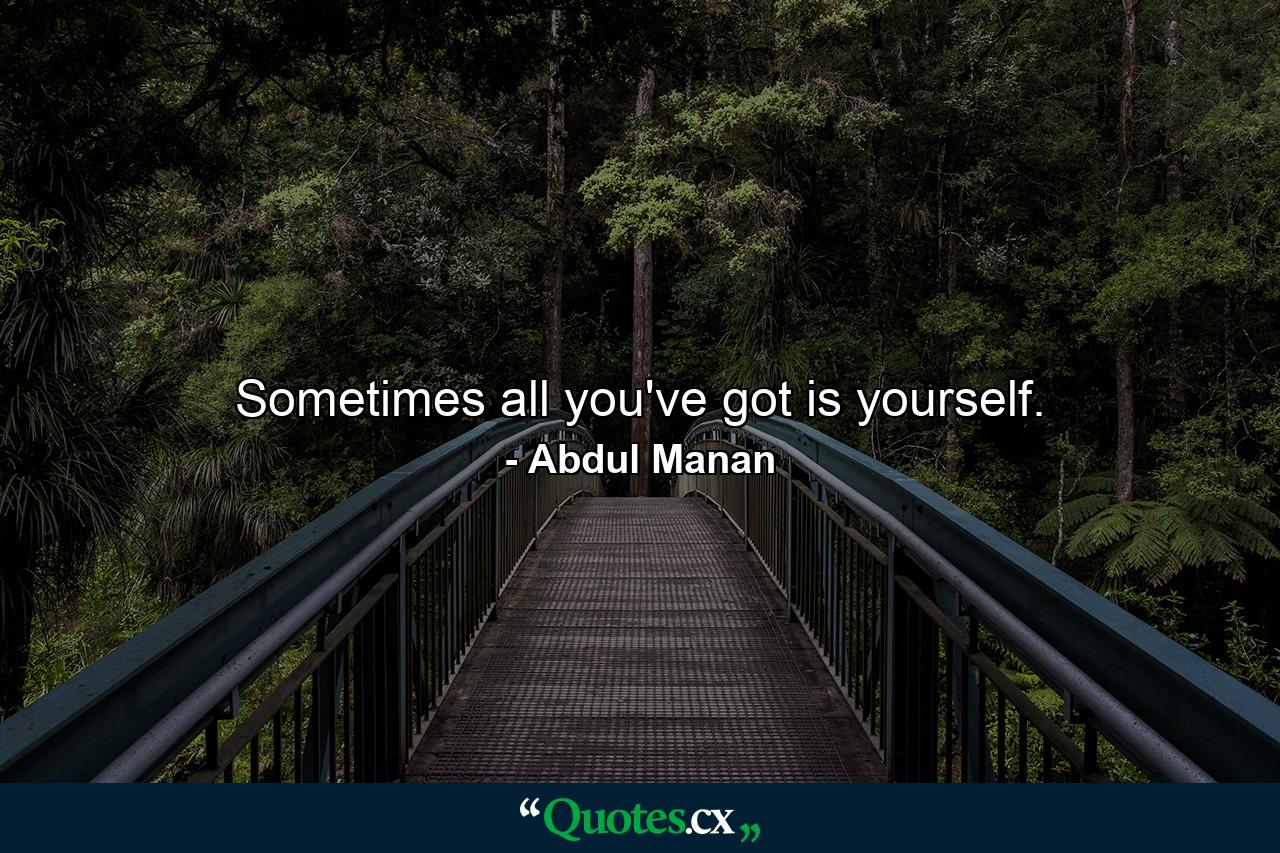 Sometimes all you've got is yourself. - Quote by Abdul Manan