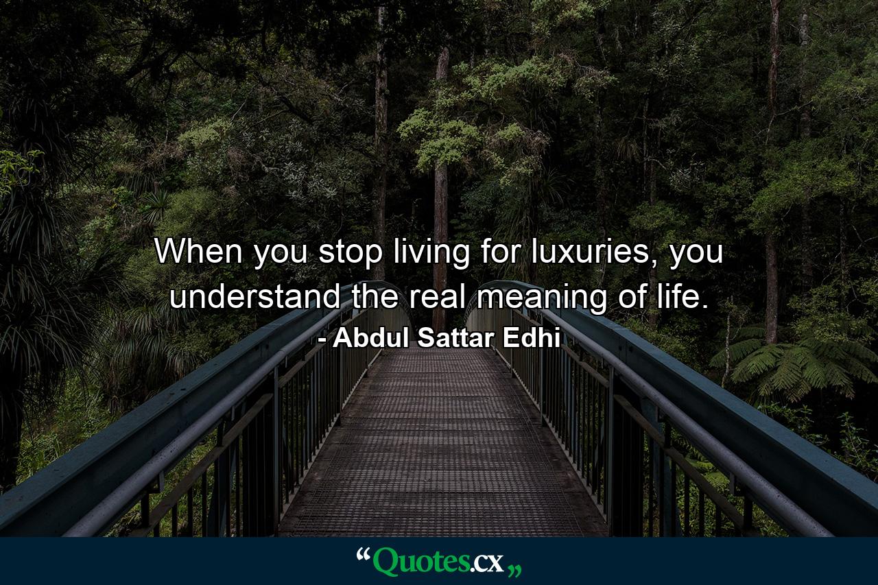 When you stop living for luxuries, you understand the real meaning of life. - Quote by Abdul Sattar Edhi