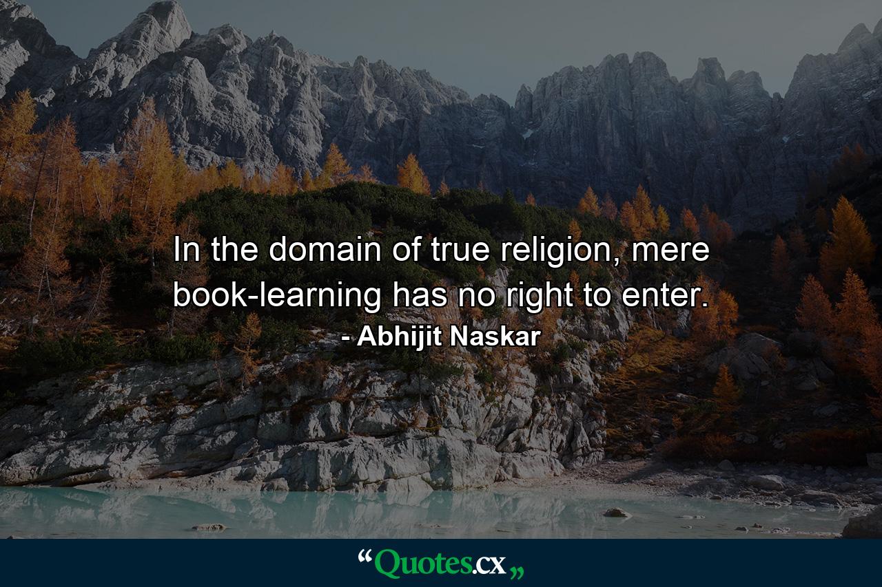 In the domain of true religion, mere book-learning has no right to enter. - Quote by Abhijit Naskar