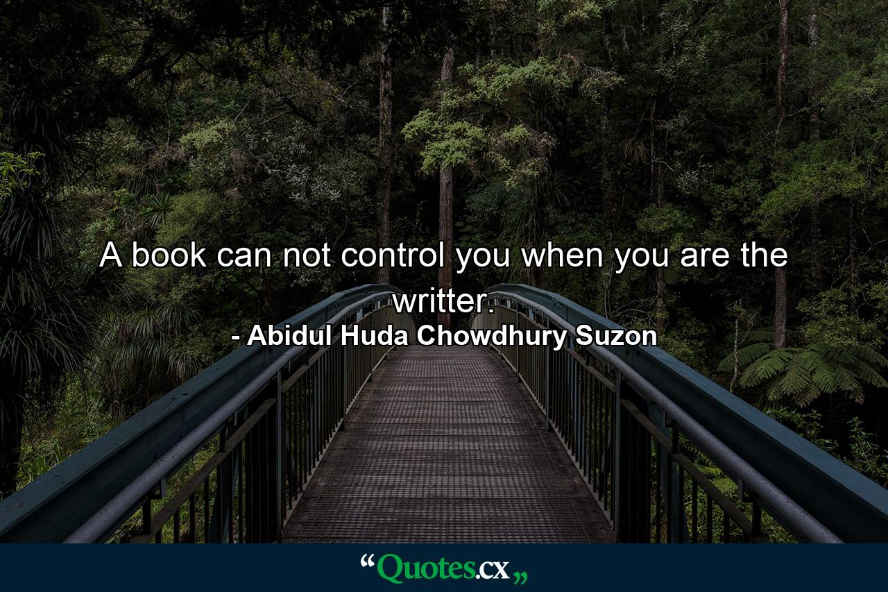 A book can not control you when you are the writter. - Quote by Abidul Huda Chowdhury Suzon