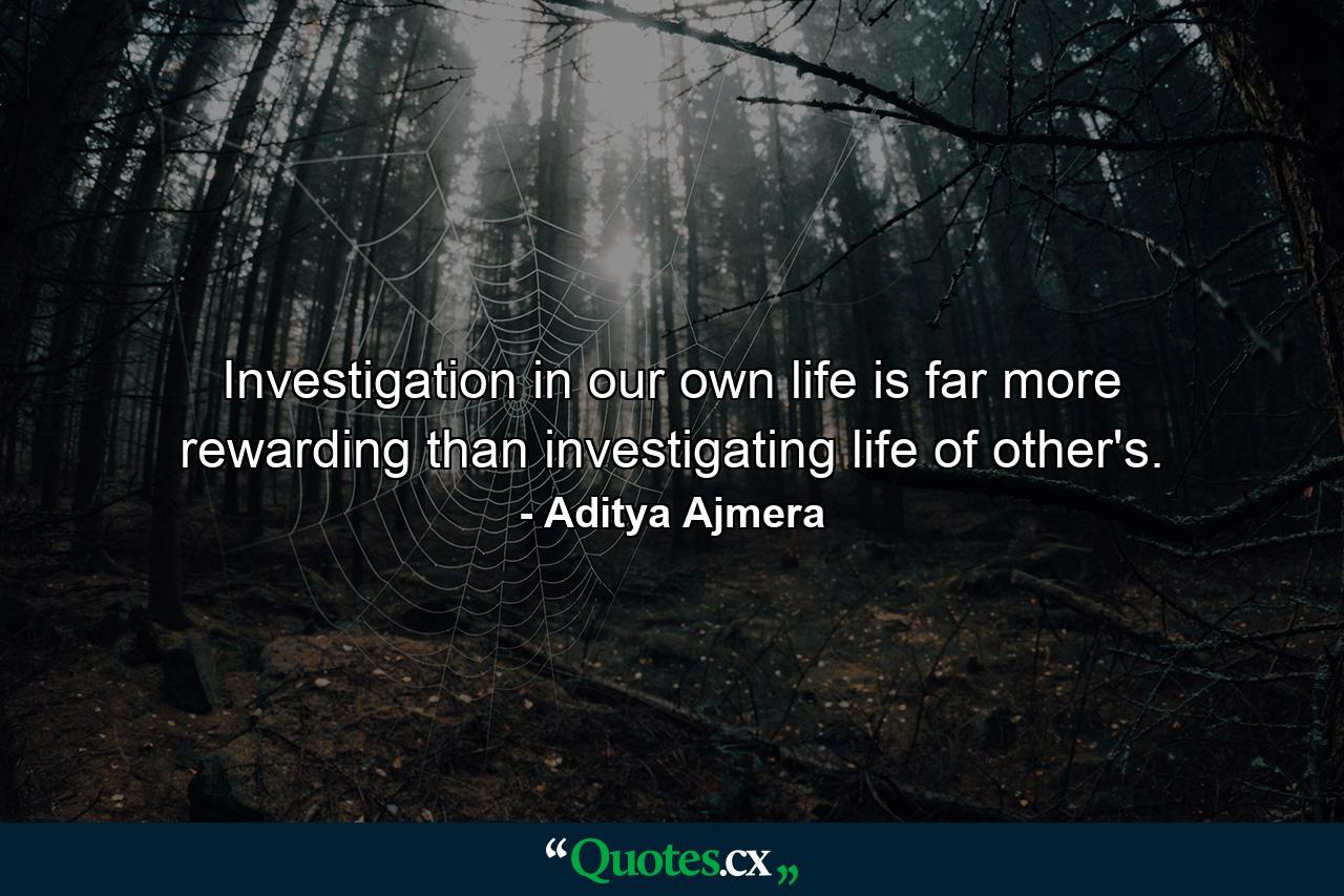 Investigation in our own life is far more rewarding than investigating life of other's. - Quote by Aditya Ajmera