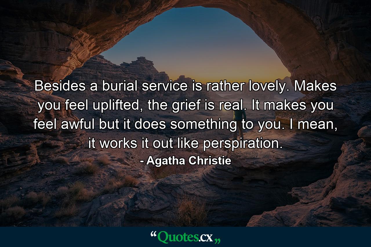 Besides a burial service is rather lovely. Makes you feel uplifted, the grief is real. It makes you feel awful but it does something to you. I mean, it works it out like perspiration. - Quote by Agatha Christie