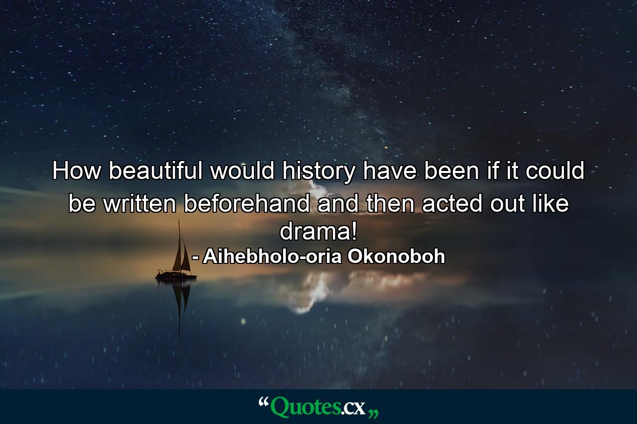 How beautiful would history have been if it could be written beforehand and then acted out like drama! - Quote by Aihebholo-oria Okonoboh