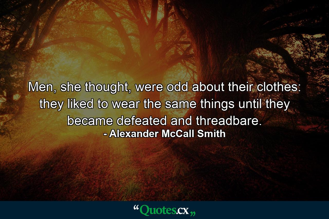 Men, she thought, were odd about their clothes: they liked to wear the same things until they became defeated and threadbare. - Quote by Alexander McCall Smith