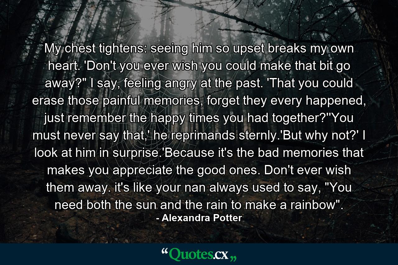 My chest tightens: seeing him so upset breaks my own heart. 'Don't you ever wish you could make that bit go away?