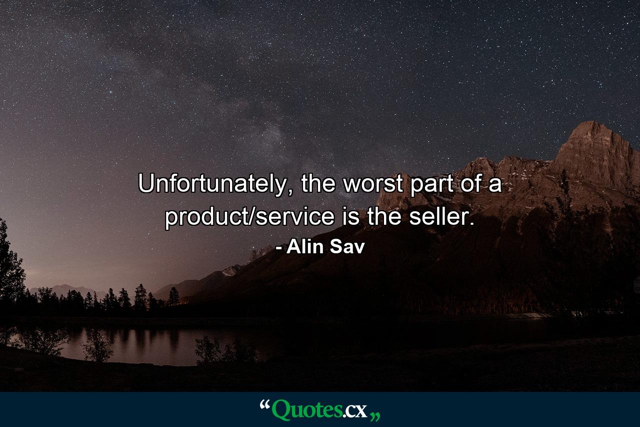 Unfortunately, the worst part of a product/service is the seller. - Quote by Alin Sav