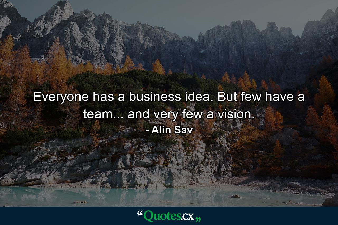 Everyone has a business idea. But few have a team... and very few a vision. - Quote by Alin Sav