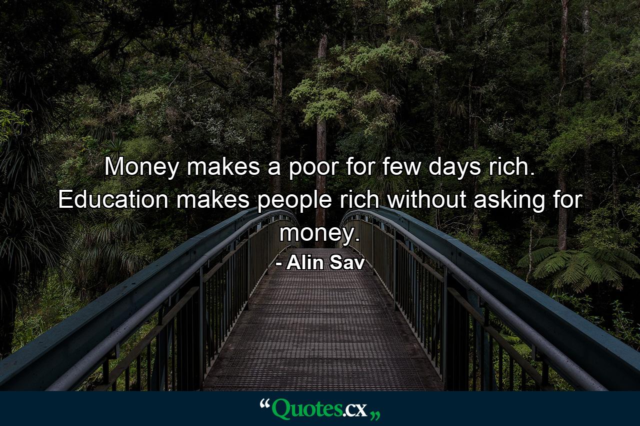 Money makes a poor for few days rich. Education makes people rich without asking for money. - Quote by Alin Sav