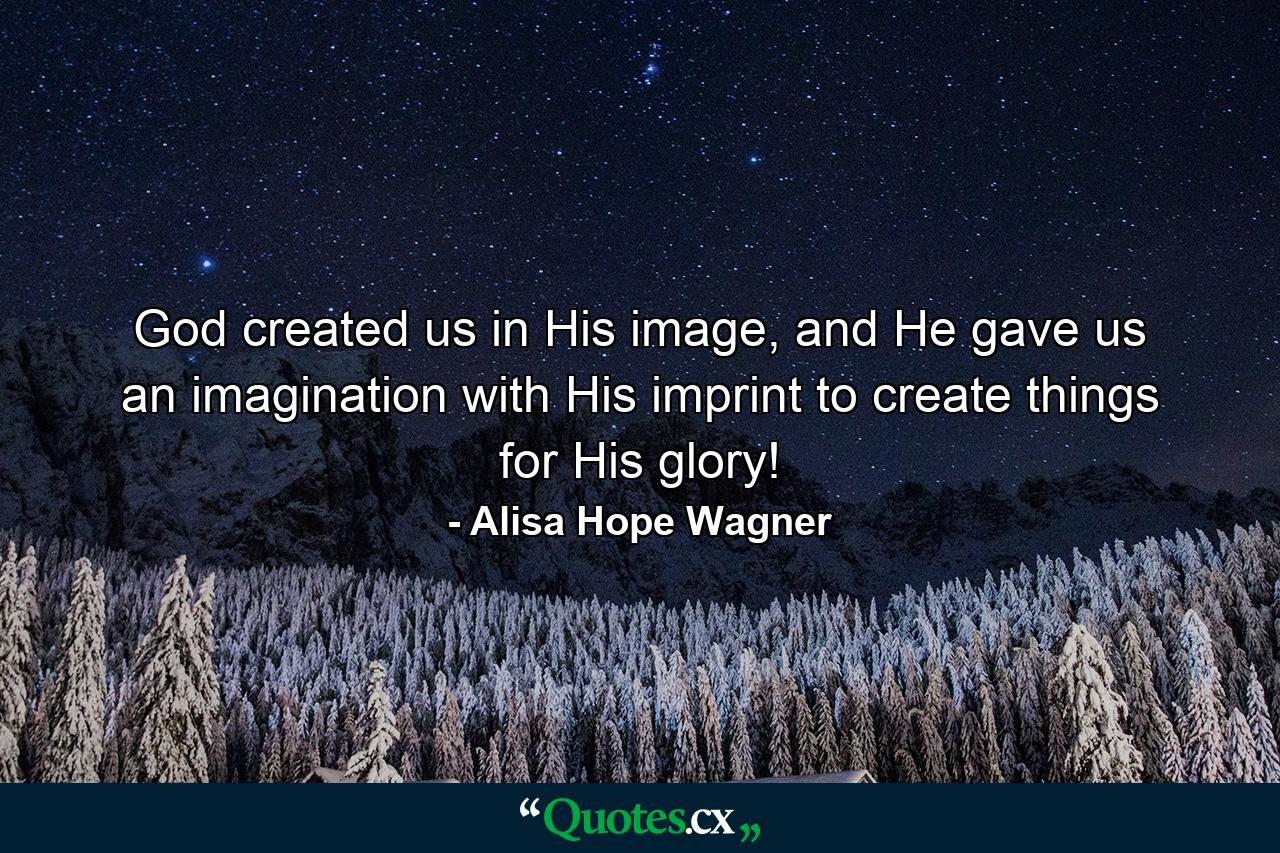 God created us in His image, and He gave us an imagination with His imprint to create things for His glory! - Quote by Alisa Hope Wagner