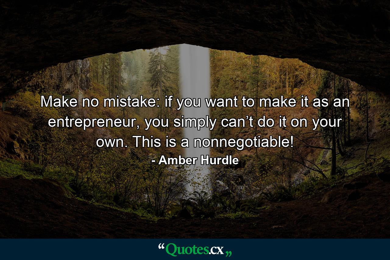 Make no mistake: if you want to make it as an entrepreneur, you simply can’t do it on your own. This is a nonnegotiable! - Quote by Amber Hurdle